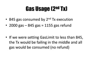 Gas Usage
• 1150 gas consumed by Tx execution
• 2000 gas – 1150 gas = 850 gas refund
• If we were setting GasLimit to less than 1150,
the Tx would be failing in the middle and all
gas would be consumed (no refund)
 