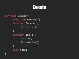 Events
contract Counter {
event Incremented();
function Counter {
//total = 0;
}
function Inc() {
total++;
Incremented();
}
uint total;
}
 