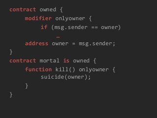 contract owned {
modifier onlyowner {
if (msg.sender == owner)
_
address owner = msg.sender;
}
contract mortal is owned {
function kill() onlyowner {
suicide(owner);
}
}
 