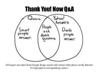 Thank You! Now Q&A
All images are taken from Google Image search and various other places on the Internet
© Copyright of corresponding owners
 