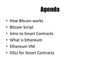 Agenda
• How Bitcoin works
• Bitcoin Script
• Intro to Smart Contracts
• What is Ethereum
• Ethereum VM
• DSLs for Smart Contracts
 