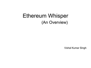 Ethereum Whisper
(An Overview)
Vishal Kumar Singh
 