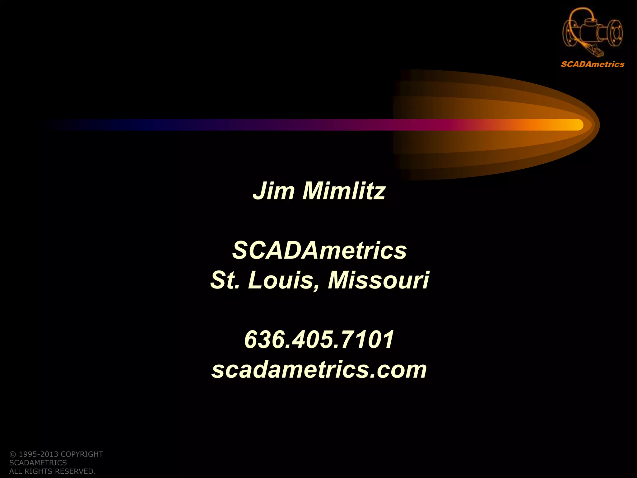 Jim Mimlitz
SCADAmetrics
St. Louis, Missouri
636.405.7101
scadametrics.com
© 1995-2013 COPYRIGHT
SCADAMETRICS
ALL RIGHTS RESERVED.
SCADAmetrics
 
