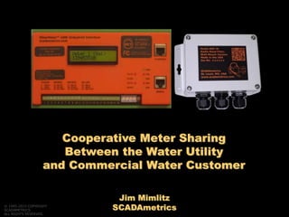 Jim Mimlitz
SCADAmetrics
Cooperative Meter Sharing
Between the Water Utility
and Commercial Water Customer
© 1995-2015 COPYRIGHT
SCADAMETRICS
ALL RIGHTS RESERVED.
 