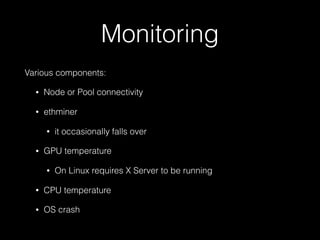 Monitoring
Various components:
• Node or Pool connectivity
• ethminer
• it occasionally falls over
• GPU temperature
• On Linux requires X Server to be running
• CPU temperature
• OS crash
 