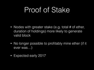 Proof of Stake
• Nodes with greater stake (e.g. total # of ether,
duration of holdings) more likely to generate
valid block
• No longer possible to proﬁtably mine ether (if it
ever was…)
• Expected early 2017
 