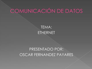 COMUNICACIÓN DE DATOS TEMA: ETHERNET PRESENTADO POR: OSCAR FERNANDEZ PAYARES 