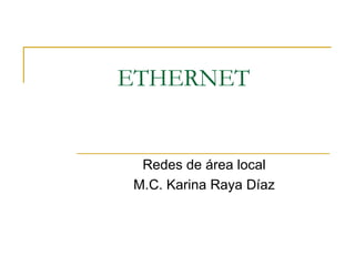 ETHERNET Redes de área local M.C. Karina Raya Díaz 