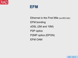 EFM

Ethernet in the First Mile (ex-802.3ah)
EFM bonding
xDSL (2M and 10M)
P2P optics
P2MP optics (EPON)
EFM OAM




                                    AdvEth   Slide 107
 