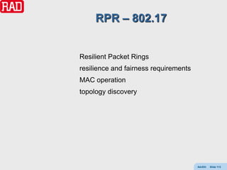 RPR – 802.17


Resilient Packet Rings
resilience and fairness requirements
MAC operation
topology discovery




                                       AdvEth   Slide 113
 
