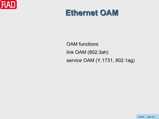 Ethernet OAM


OAM functions
link OAM (802.3ah)
service OAM (Y.1731, 802.1ag)




                                AdvEth   Slide 124
 