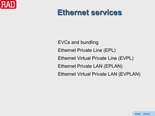 Ethernet services


EVCs and bundling
Ethernet Private Line (EPL)
Ethernet Virtual Private Line (EVPL)
Ethernet Private LAN (EPLAN)
Ethernet Virtual Private LAN (EVPLAN)




                                       AdvEth   Slide 64
 