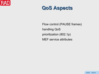 QoS Aspects


Flow control (PAUSE frames)
handling QoS
prioritization (802.1p)
MEF service attributes




                              AdvEth   Slide 84
 