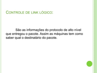 CONTROLE DE LINK LÓGICO: 
São as informações do protocolo de alto nível 
que entregou o pacote. Assim as máquinas tem como 
saber qual o destinatário do pacote. 
 