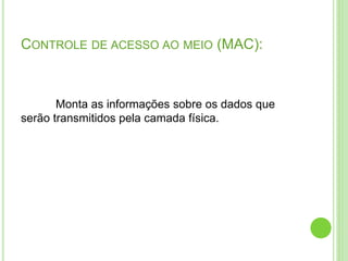 CONTROLE DE ACESSO AO MEIO (MAC): 
Monta as informações sobre os dados que 
serão transmitidos pela camada física. 
 