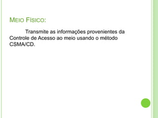 MEIO FÍSICO: 
Transmite as informações provenientes da 
Controle de Acesso ao meio usando o método 
CSMA/CD. 
 