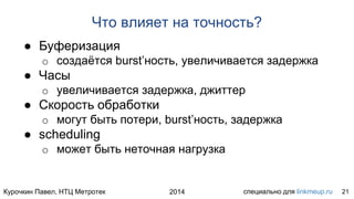 Курочкин Павел, НТЦ Метротек специально для linkmeup.ru2014
Что влияет на точность?
● Буферизация
o создаётся burst’ность, увеличивается задержка
● Часы
o увеличивается задержка, джиттер
● Скорость обработки
o могут быть потери, burst’ность, задержка
● scheduling
o может быть неточная нагрузка
21
 