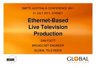 SMPTE AUSTRALIA CONFERENCE 2011
      21 JULY 2011, SYDNEY

   Ethernet-Based
   Live Television
     Production
           DAN FLETT
      BROADCAST ENGINEER
       GLOBAL TELEVISION



                             1
 