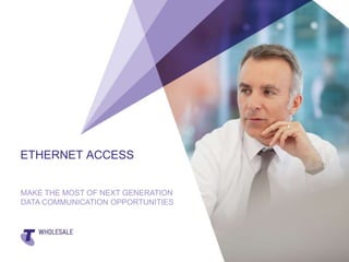 ETHERNET ACCESS
MAKE THE MOST OF NEXT GENERATION
DATA COMMUNICATION OPPORTUNITIES

 