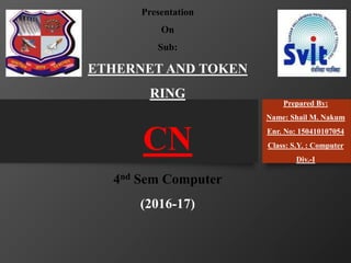 Presentation
On
Sub:
ETHERNET AND TOKEN
RING
CN
4nd Sem Computer
(2016-17)
Prepared By:
Name: Shail M. Nakum
Enr. No: 150410107054
Class: S.Y. : Computer
Div.-I
 