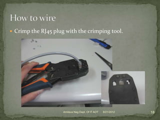  Crimp the RJ45 plug with the crimping tool.




                     Amitava Nag Dept. Of IT AOT   8/21/2012   18
 