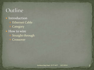  Introduction
   Ethernet Cable
   Category
 How to wire
   Straight through
   Crossover




                       Amitava Nag Dept. Of IT AOT   8/21/2012   2
 