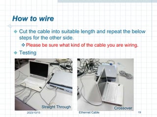 How to wire
 Cut the cable into suitable length and repeat the below
steps for the other side.
Please be sure what kind of the cable you are wiring.
 Testing
19
Straight Through Crossover
Ethernet Cable
2023/10/15
 
