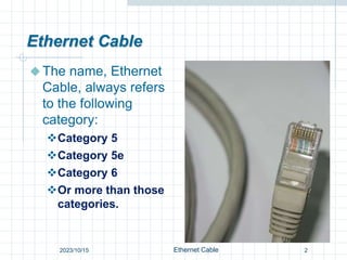 Ethernet Cable
The name, Ethernet
Cable, always refers
to the following
category:
Category 5
Category 5e
Category 6
Or more than those
categories.
2
Ethernet Cable
2023/10/15
 