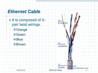 Ethernet Cable
It is composed of 4-
pair twist wirings.
Orange
Green
Blue
Brown
Cat5e cable
http://www.cat5ecable.co.uk/
8
Ethernet Cable
2023/10/15
 
