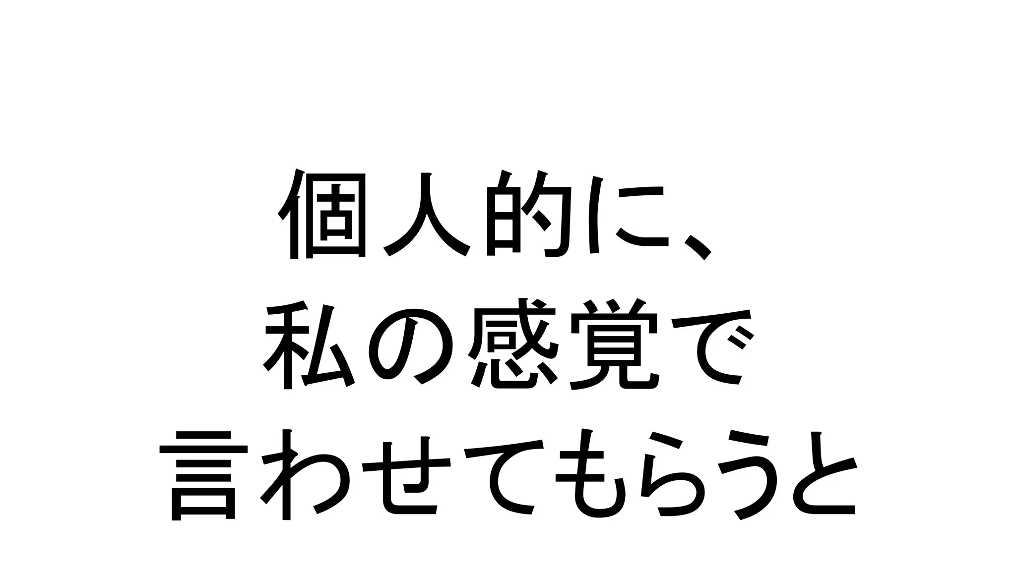 個人的に、
私の感覚で
言わせてもらうと
 
