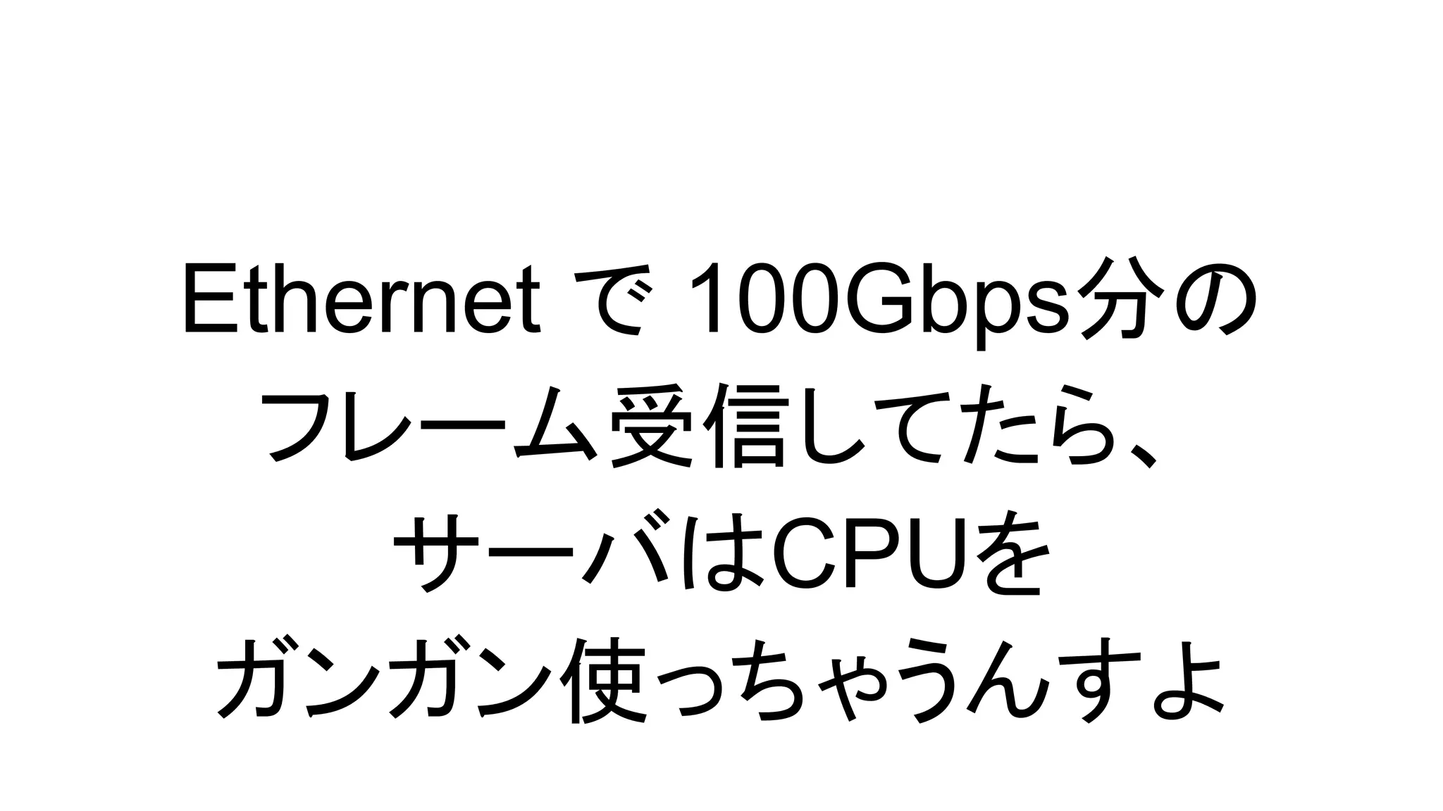 Ethernet で 100Gbps分の
フレーム受信してたら、
サーバはCPUを
ガンガン使っちゃうんすよ
 