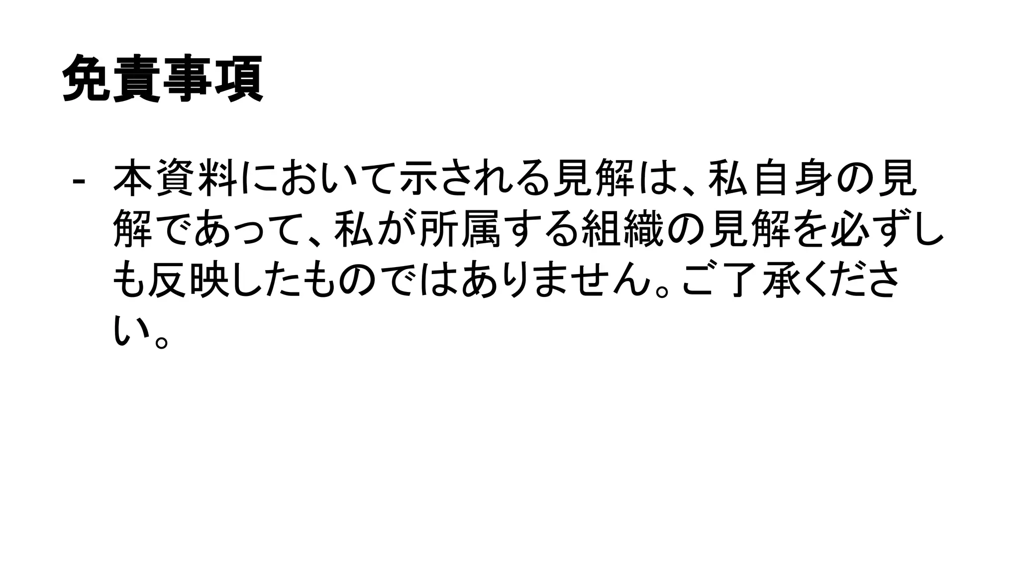 免責事項
- 本資料において示される見解は、私自身の見
解であって、私が所属する組織の見解を必ずし
も反映したものではありません。ご了承くださ
い。
 