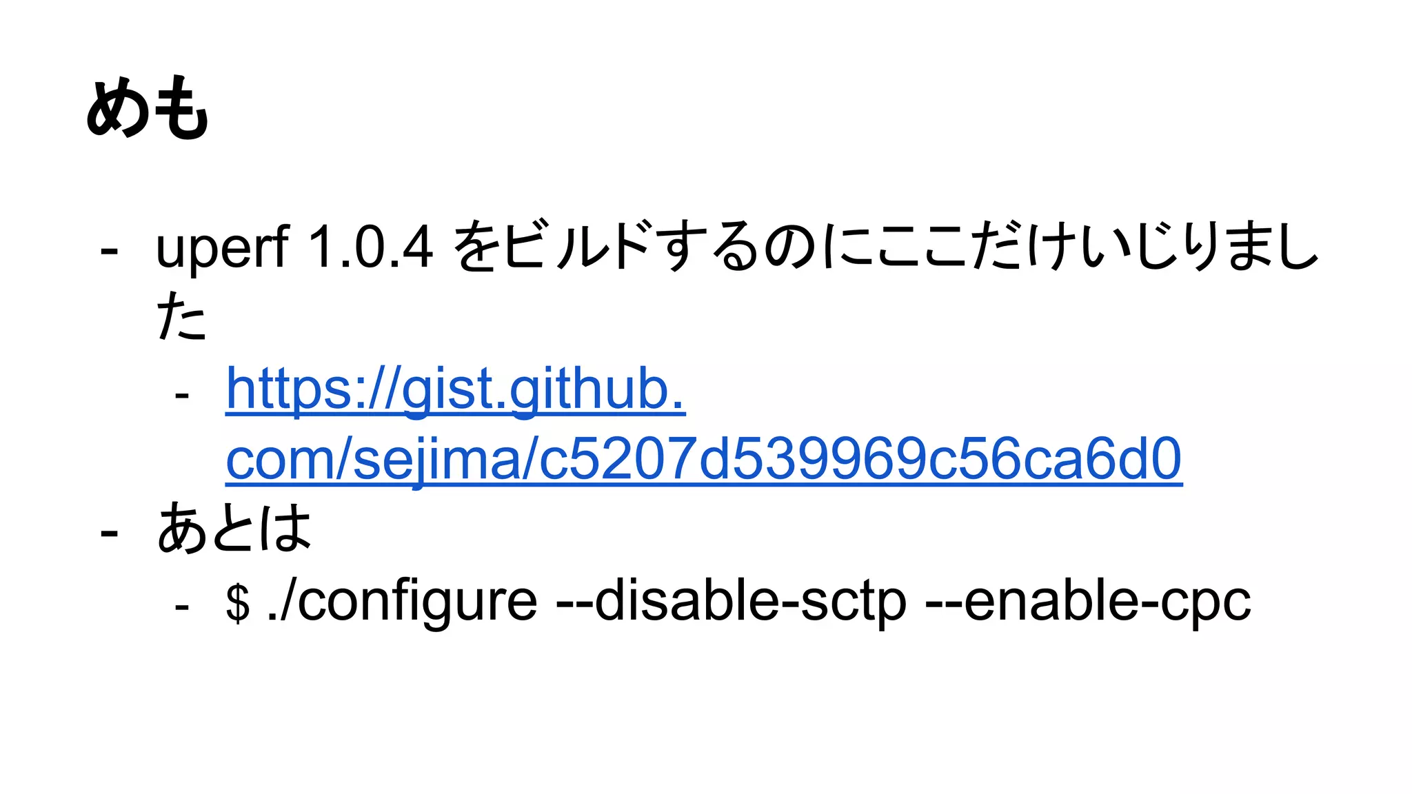 めも
- uperf 1.0.4 をビルドするのにここだけいじりまし
た
- https://gist.github.
com/sejima/c5207d539969c56ca6d0
- あとは
- $ ./configure --disable-sctp --enable-cpc
 