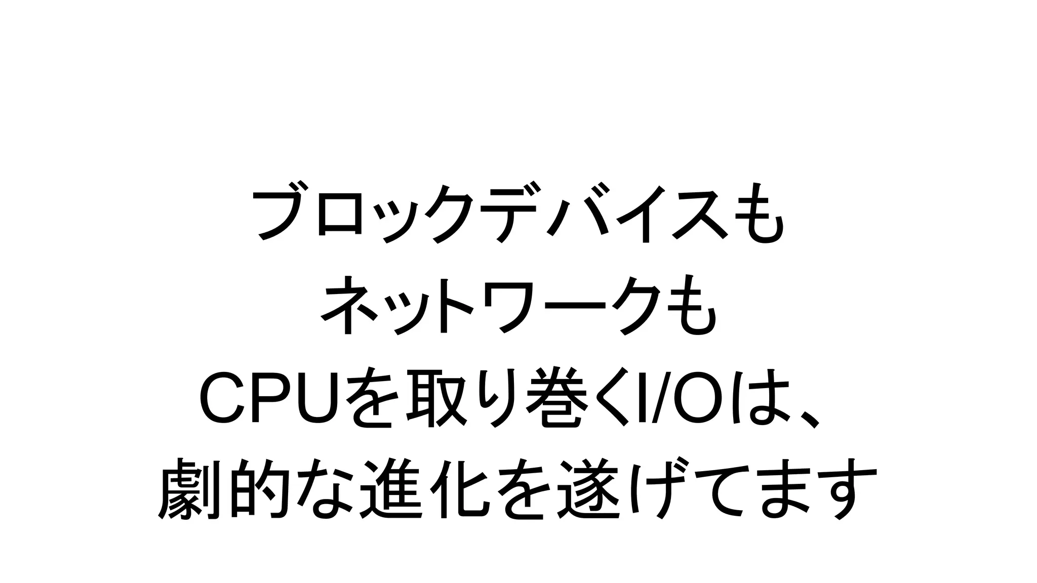 ブロックデバイスも
ネットワークも
CPUを取り巻くI/Oは、
劇的な進化を遂げてます
 
