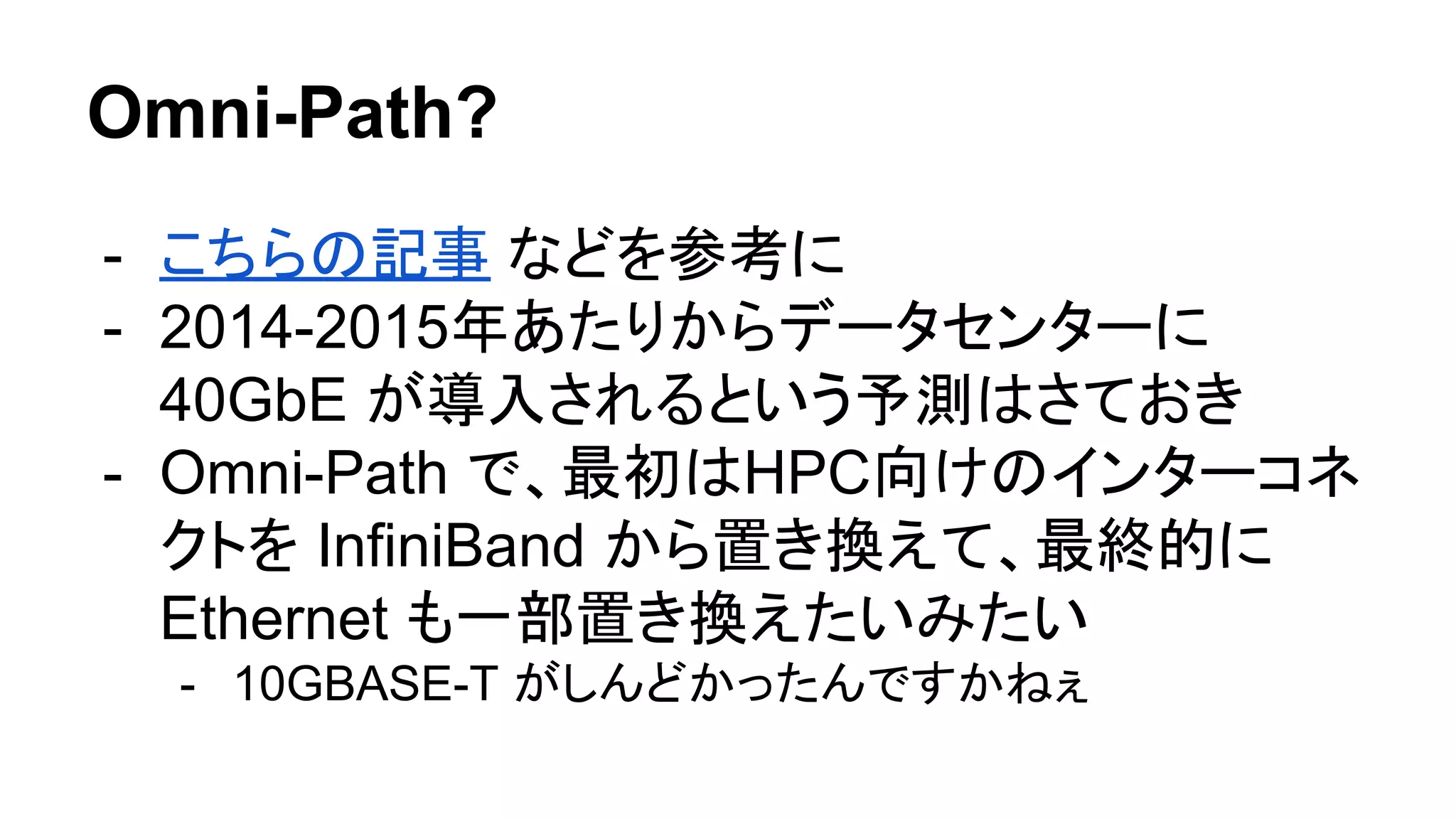 Omni-Path?
- こちらの記事 などを参考に
- 2014-2015年あたりからデータセンターに
40GbE が導入されるという予測はさておき
- Omni-Path で、最初はHPC向けのインターコネ
クトを InfiniBand から置き換えて、最終的に
Ethernet も一部置き換えたいみたい
- 10GBASE-T がしんどかったんですかねぇ
 