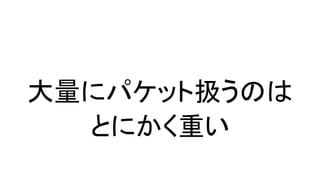 大量にパケット扱うのは
とにかく重い
 