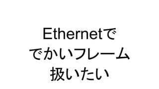 Ethernetで
でかいフレーム
扱いたい
 