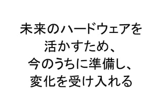未来のハードウェアを
活かすため、
今のうちに準備し、
変化を受け入れる
 