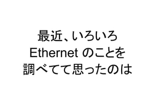 最近、いろいろ
Ethernet のことを
調べてて思ったのは
 
