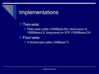 Implementations

 Two-wire:
     Fiber-optic cable (1000Base-SX, short-wave or
      1000Base-LX, long-wave) or STP (1000Base-CX)
 Four-wire:
     5 twisted-pair cable (100Base-T)




                  Network Security
 