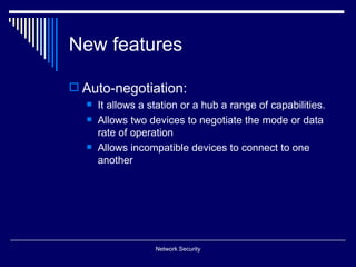 New features

 Auto-negotiation:
     It allows a station or a hub a range of capabilities.
     Allows two devices to negotiate the mode or data
      rate of operation
     Allows incompatible devices to connect to one
      another




                   Network Security
 