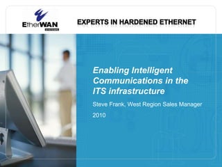 Enabling Intelligent Communications in the ITS infrastructure Steve Frank, West Region Sales Manager 2010 