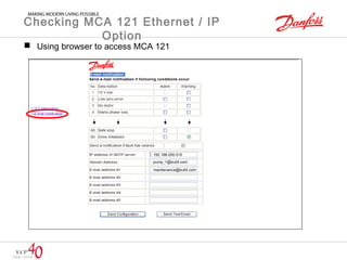 Checking MCA 121 Ethernet / IP 
Option 
 Using browser to access MCA 121 
192.168.000.010 
pump_1@build.com 
maintenance@build.com 
 