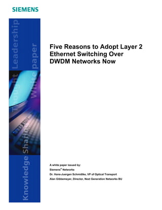 Five Reasons to Adopt Layer 2
Ethernet Switching Over
DWDM Networks Now




A white paper issued by:
Siemens® Networks
Dr. Hans-Juergen Schmidtke, VP of Optical Transport
Alan Gibbemeyer, Director, Next Generation Networks BU
 