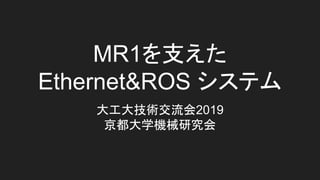 MR1を支えた
Ethernet&ROS システム
大工大技術交流会2019
京都大学機械研究会
 