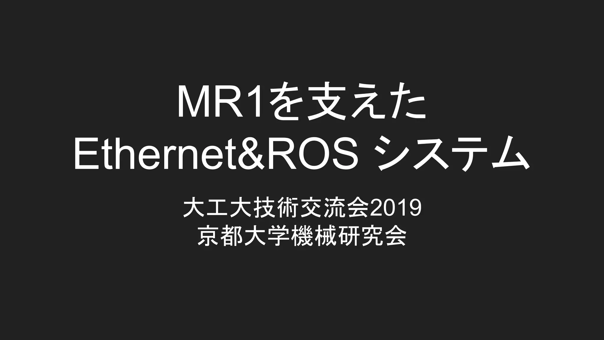 MR1を支えた
Ethernet&ROS システム
大工大技術交流会2019
京都大学機械研究会
 