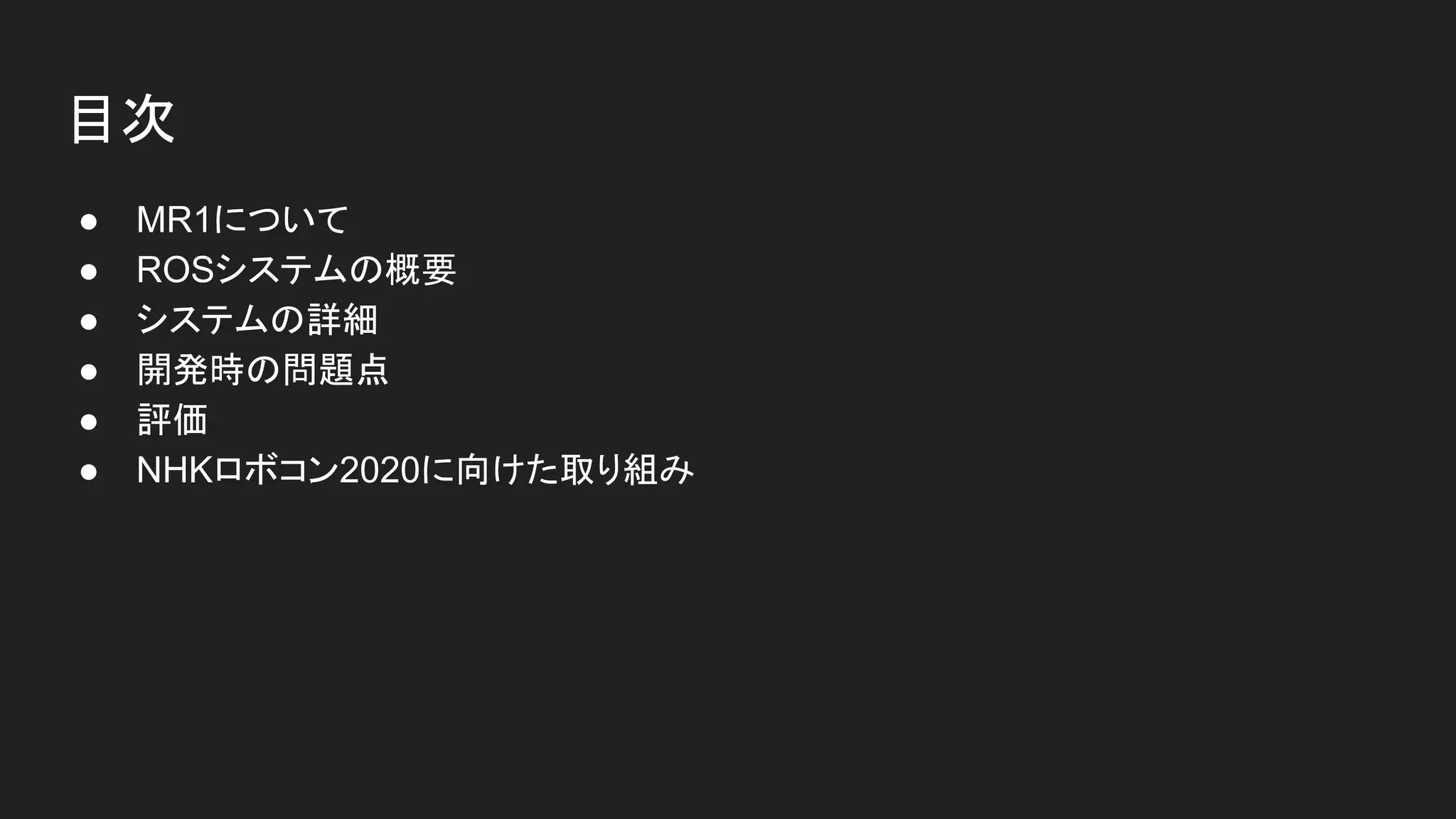 目次
● MR1について
● ROSシステムの概要
● システムの詳細
● 開発時の問題点
● 評価
● NHKロボコン2020に向けた取り組み
 