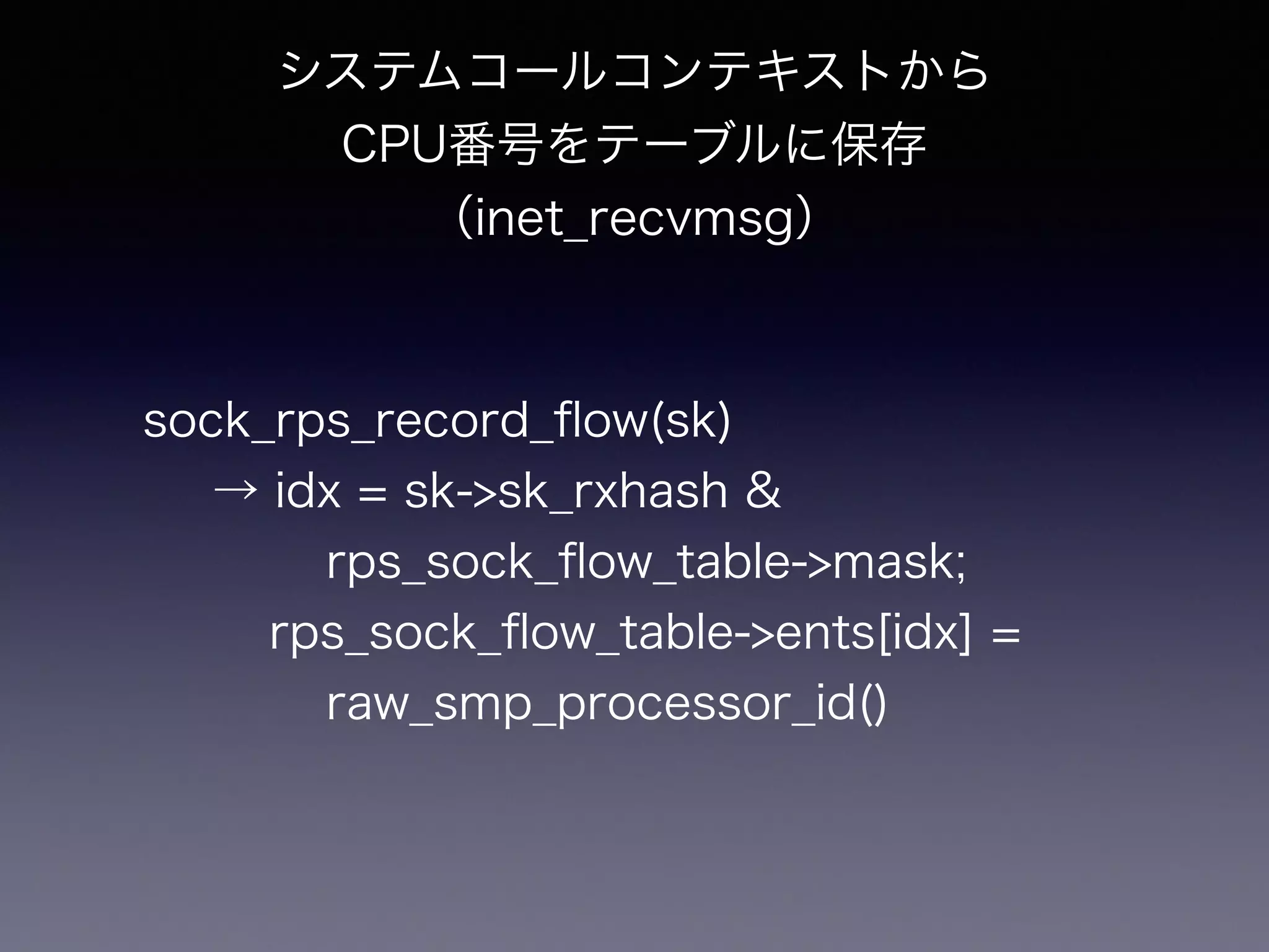 ソフト割り込みコンテキストから 
ハッシュ値をソケットに保存 
（tcp_v4_do_rcv） 
sock_rps_save_rxhash(sk, skb) 
→ sk->sk_rxhash = skb->hash 
 