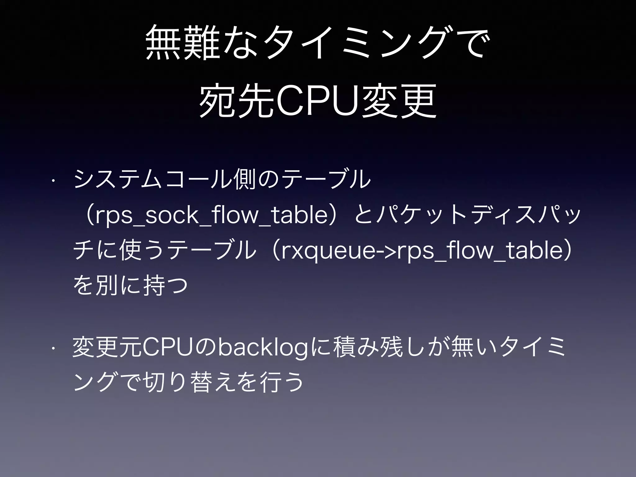 受信処理の真っ最中に 
配送先CPUを変更すると…？ 
• 変更前CPUと変更後CPUで同時に１つのフロー 
の受信処理が実行される 
• 変更後CPUの方が空いていて処理が早かった場 
合、受信順序が前後する可能性がある 
• TCP Reordering発生　→　遅くなる 
 
