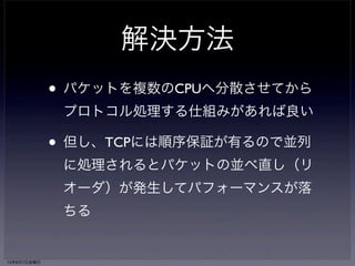 ソフト割り込みが１つのコ 
アに偏って性能が出ない 
• memcachedなどショートパケットを大 
量に捌くワークロードで顕在化 
• ソフトウェア割り込みを実行している 
CPUがボトルネックになり、性能がス 
ケールしなくなる 
13年6月7日金曜日 
 